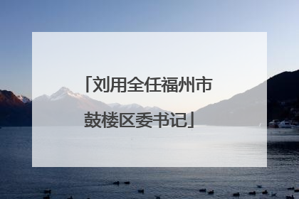 刘用全任福州市鼓楼区委书记