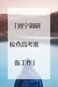 刘宁调研检查高考准备工作