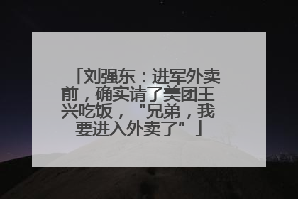 刘强东：进军外卖前，确实请了美团王兴吃饭，“兄弟，我要进入外卖了”