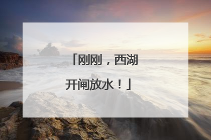 刚刚，西湖开闸放水！