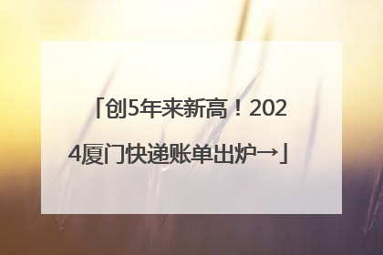 创5年来新高！2024厦门快递账单出炉→
