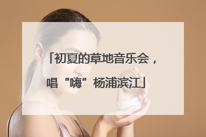 初夏的草地音乐会，唱“嗨”杨浦滨江