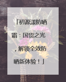初源漾防晒霜：国货之光，解锁全效防晒新体验！