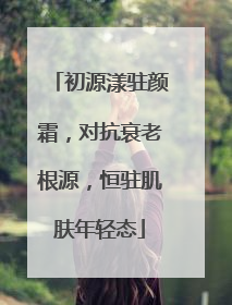 初源漾驻颜霜，对抗衰老根源，恒驻肌肤年轻态