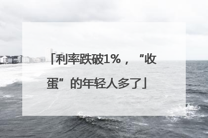 利率跌破1%，“收蛋”的年轻人多了