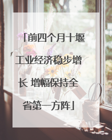 前四个月十堰工业经济稳步增长 增幅保持全省第一方阵