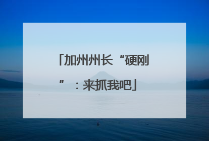 加州州长“硬刚”：来抓我吧