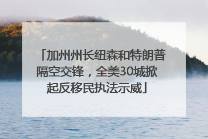 加州州长纽森和特朗普隔空交锋，全美30城掀起反移民执法示威