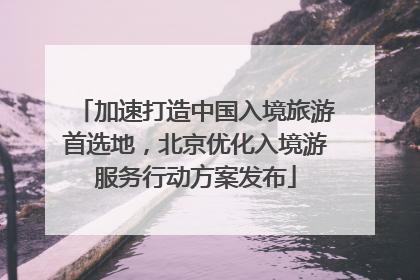 加速打造中国入境旅游首选地，北京优化入境游服务行动方案发布