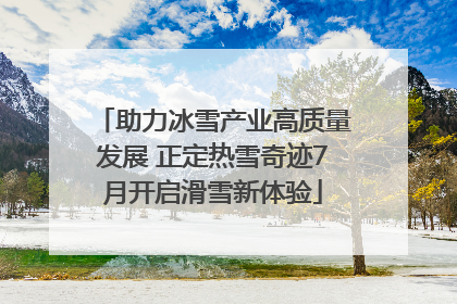 助力冰雪产业高质量发展 正定热雪奇迹7月开启滑雪新体验