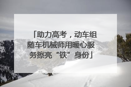 助力高考，动车组随车机械师用暖心服务擦亮“铁”身份