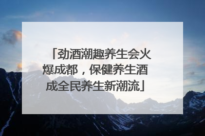 劲酒潮趣养生会火爆成都，保健养生酒成全民养生新潮流