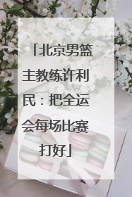 北京男篮主教练许利民：把全运会每场比赛打好