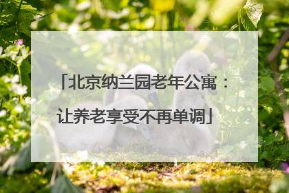北京纳兰园老年公寓：让养老享受不再单调