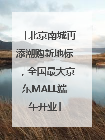 北京南城再添潮购新地标，全国最大京东MALL端午开业