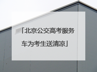 北京公交高考服务车为考生送清凉