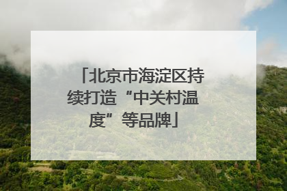 北京市海淀区持续打造“中关村温度”等品牌