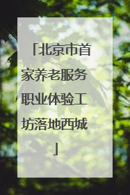 北京市首家养老服务职业体验工坊落地西城