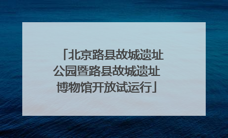 北京路县故城遗址公园暨路县故城遗址博物馆开放试运行