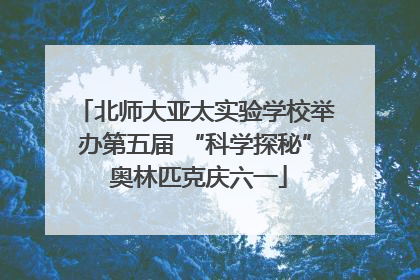 北师大亚太实验学校举办第五届 “科学探秘” 奥林匹克庆六一