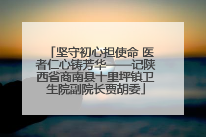 坚守初心担使命 医者仁心铸芳华——记陕西省商南县十里坪镇卫生院副院长贾胡委