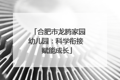合肥市龙腾家园幼儿园：科学衔接 赋能成长