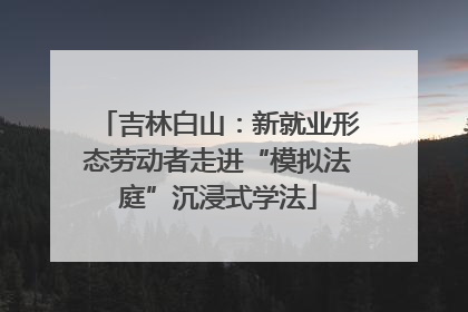 吉林白山：新就业形态劳动者走进“模拟法庭”沉浸式学法