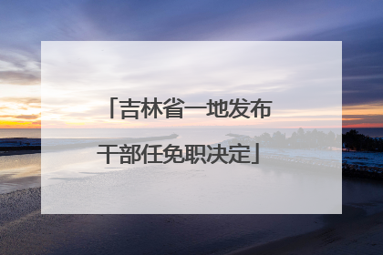 吉林省一地发布干部任免职决定