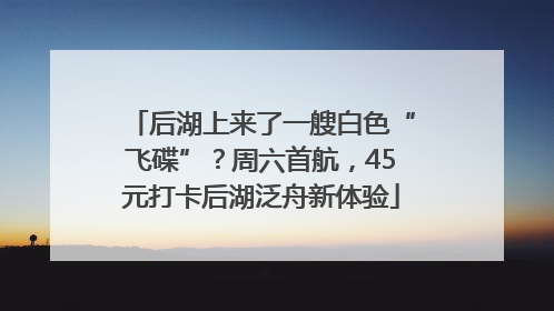 后湖上来了一艘白色“飞碟”？周六首航，45元打卡后湖泛舟新体验