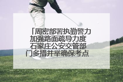 周密部署执勤警力 加强路面疏导力度 石家庄公安交管部门多措并举确保考点周边交通环境良好