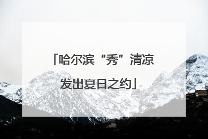哈尔滨“秀”清凉 发出夏日之约