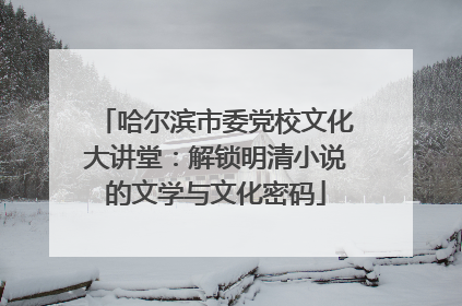 哈尔滨市委党校文化大讲堂：解锁明清小说的文学与文化密码