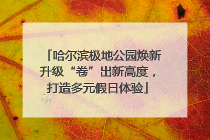 哈尔滨极地公园焕新升级“卷”出新高度，打造多元假日体验