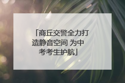 商丘交警全力打造静音空间 为中考考生护航