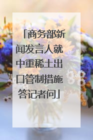商务部新闻发言人就中重稀土出口管制措施答记者问