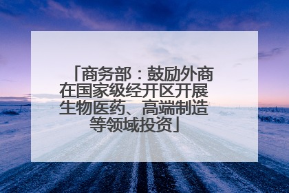 商务部：鼓励外商在国家级经开区开展生物医药、高端制造等领域投资