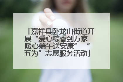 嘉祥县卧龙山街道开展“爱心粽香到万家 暖心端午送安康” “五为”志愿服务活动