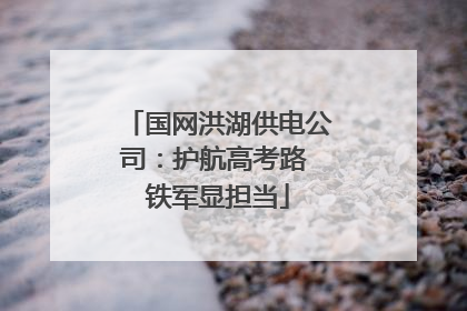 国网洪湖供电公司：护航高考路 铁军显担当