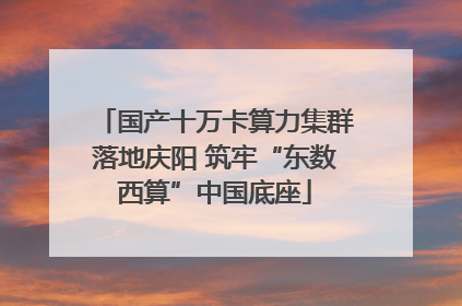 国产十万卡算力集群落地庆阳 筑牢“东数西算”中国底座