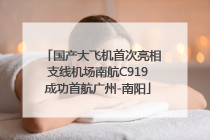 国产大飞机首次亮相支线机场南航C919成功首航广州-南阳