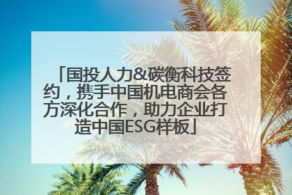 国投人力&碳衡科技签约，携手中国机电商会各方深化合作，助力企业打造中国ESG样板
