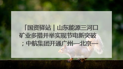 国资驿站｜山东能源三河口矿业多措并举实现节电新突破；中航集团开通广州—北京—格拉斯哥全货机航线