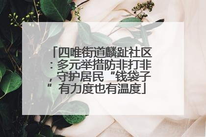 四唯街道麟趾社区：多元举措防非打非，守护居民“钱袋子”有力度也有温度