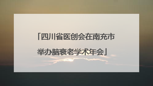四川省医创会在南充市举办脑衰老学术年会