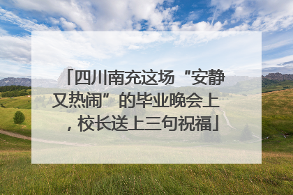 四川南充这场“安静又热闹”的毕业晚会上，校长送上三句祝福