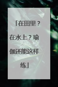 在田里？在水上？瑜伽还能这样练