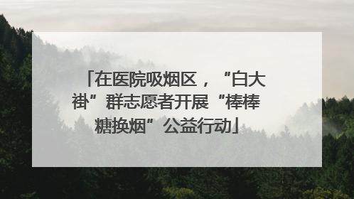 在医院吸烟区，“白大褂”群志愿者开展“棒棒糖换烟”公益行动