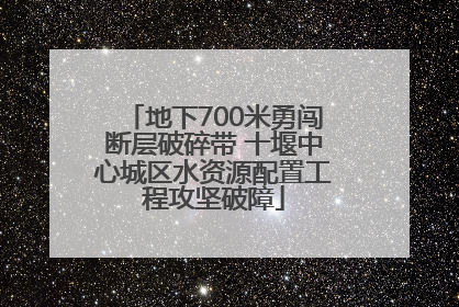 地下700米勇闯断层破碎带 十堰中心城区水资源配置工程攻坚破障