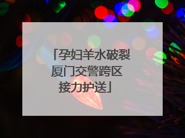 孕妇羊水破裂 厦门交警跨区接力护送