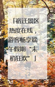 宿迁景区热度在线，游客畅享端午假期“末梢狂欢”